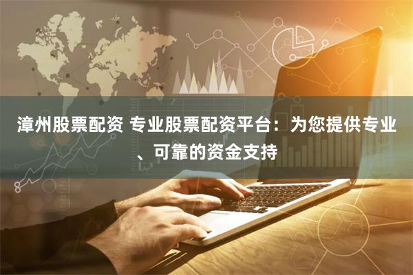 漳州股票配资 专业股票配资平台：为您提供专业、可靠的资金支持
