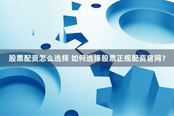 股票配资怎么选择 如何选择股票正规配资官网？