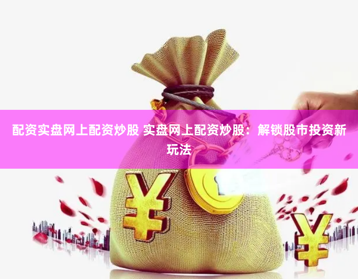 配资实盘网上配资炒股 实盘网上配资炒股：解锁股市投资新玩法
