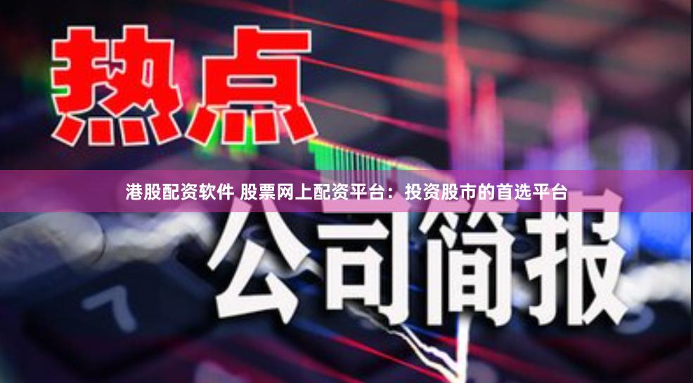 港股配资软件 股票网上配资平台：投资股市的首选平台
