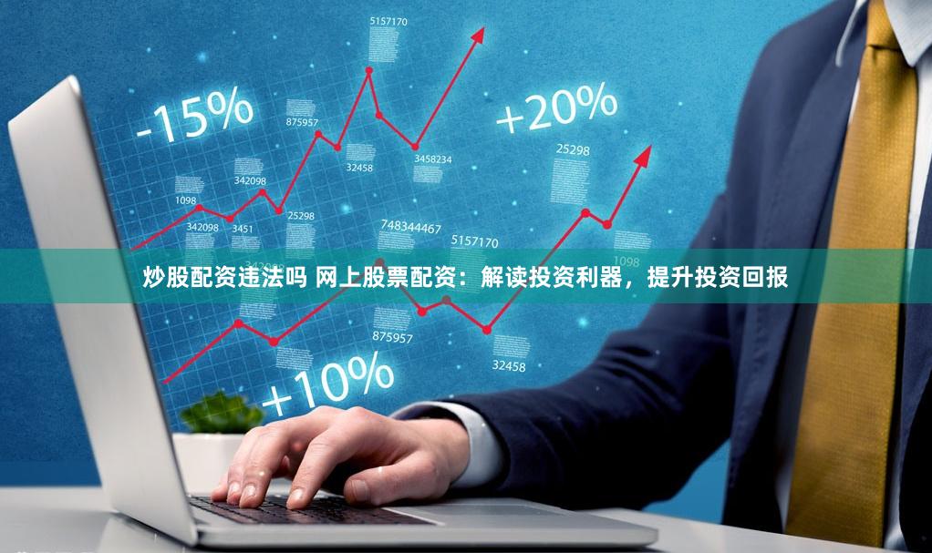 炒股配资违法吗 网上股票配资：解读投资利器，提升投资回报
