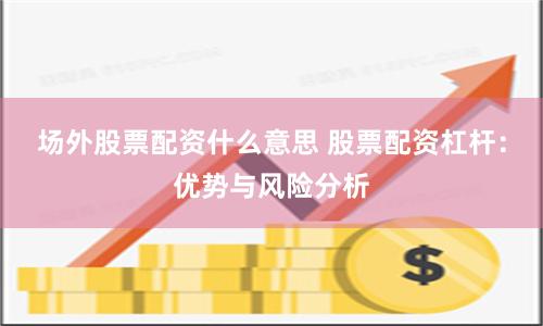 场外股票配资什么意思 股票配资杠杆：优势与风险分析