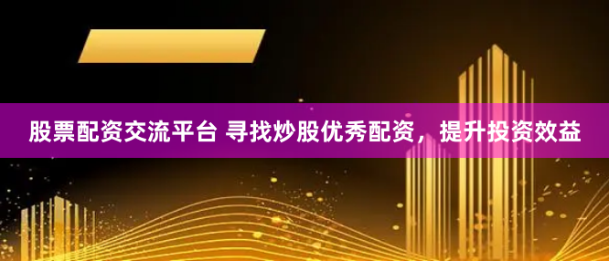股票配资交流平台 寻找炒股优秀配资，提升投资效益