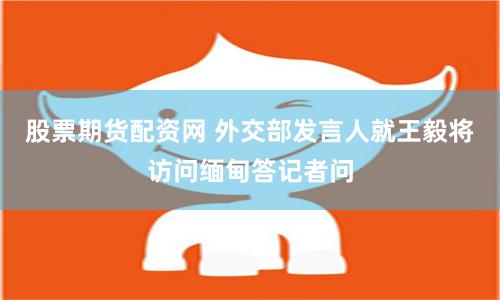股票期货配资网 外交部发言人就王毅将访问缅甸答记者问