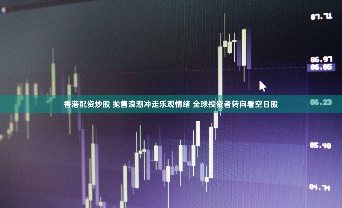 香港配资炒股 抛售浪潮冲走乐观情绪 全球投资者转向看空日股