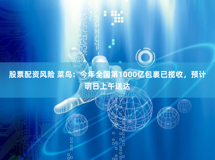 股票配资风险 菜鸟：今年全国第1000亿包裹已揽收，预计明日上午送达