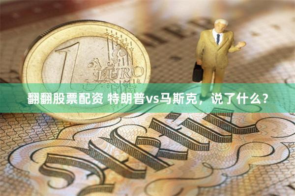 翻翻股票配资 特朗普vs马斯克，说了什么？