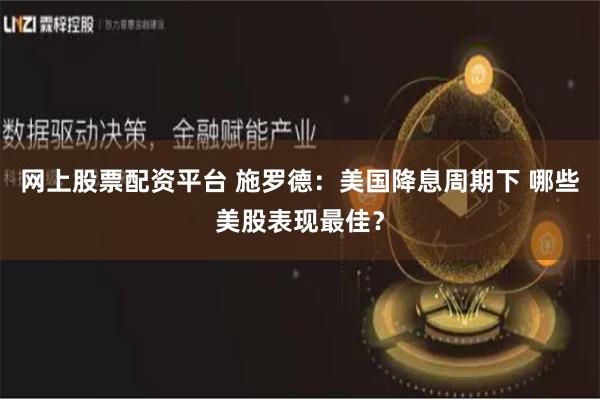 网上股票配资平台 施罗德：美国降息周期下 哪些美股表现最佳？