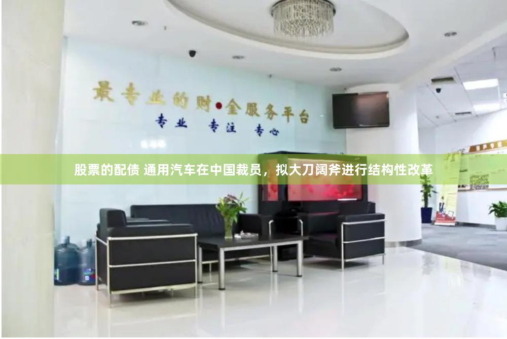 股票的配债 通用汽车在中国裁员，拟大刀阔斧进行结构性改革