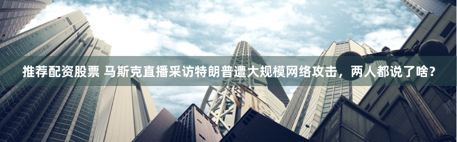 推荐配资股票 马斯克直播采访特朗普遭大规模网络攻击，两人都说了啥？