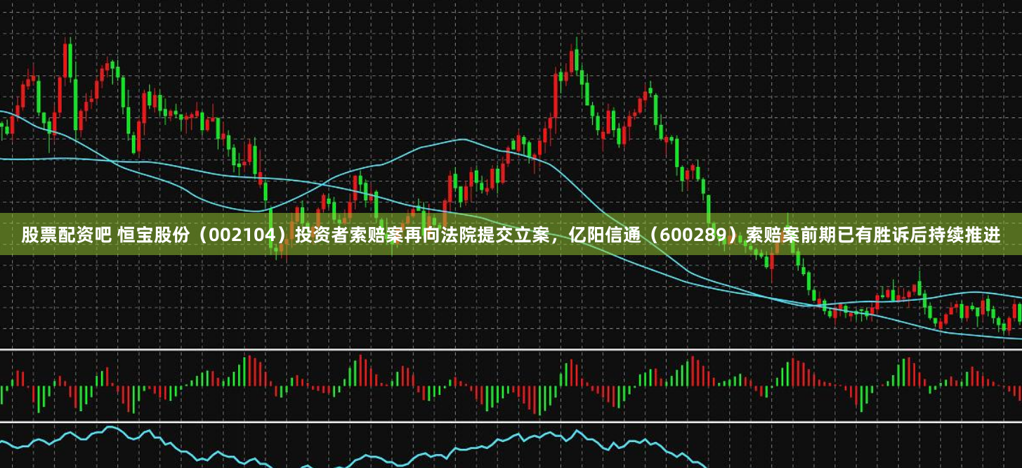 股票配资吧 恒宝股份（002104）投资者索赔案再向法院提交立案，亿阳信通（600289）索赔案前期已有胜诉后持续推进