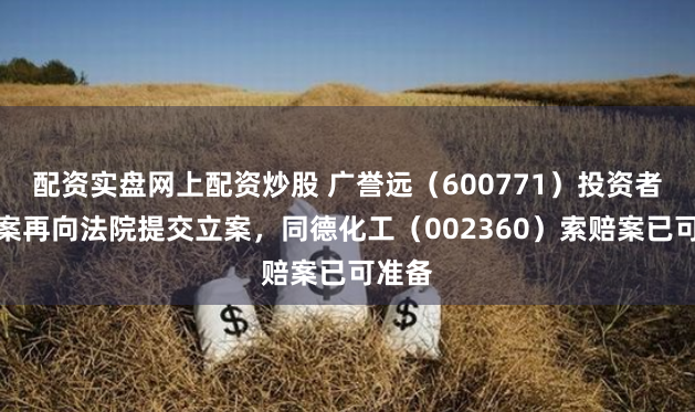 配资实盘网上配资炒股 广誉远（600771）投资者索赔案再向法院提交立案，同德化工（002360）索赔案已可准备