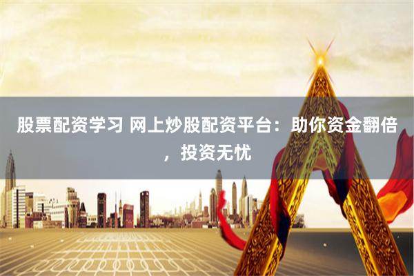 股票配资学习 网上炒股配资平台：助你资金翻倍，投资无忧