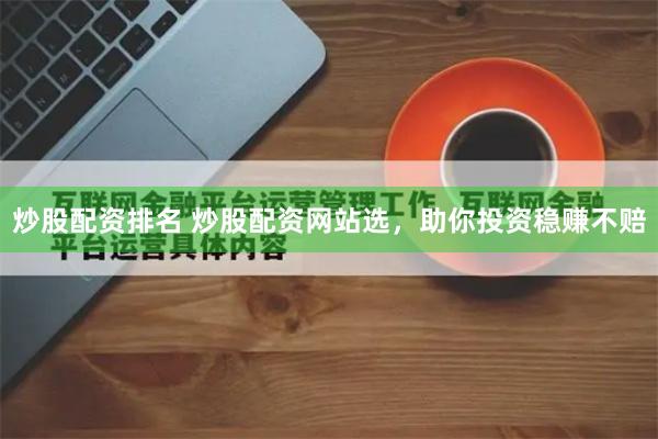 炒股配资排名 炒股配资网站选，助你投资稳赚不赔