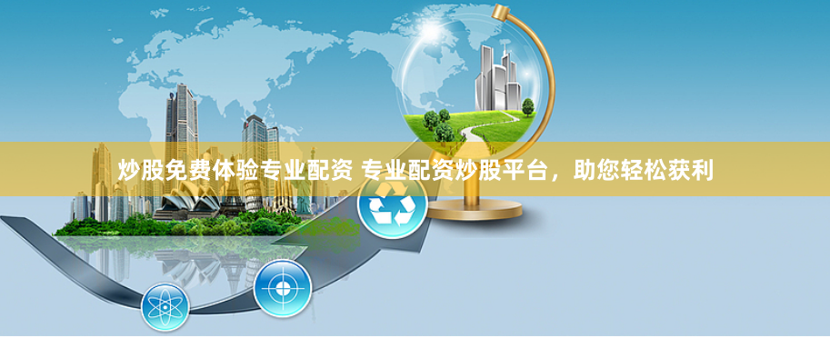 炒股免费体验专业配资 专业配资炒股平台，助您轻松获利