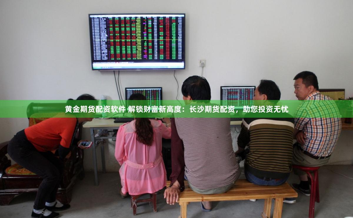 黄金期货配资软件 解锁财富新高度：长沙期货配资，助您投资无忧