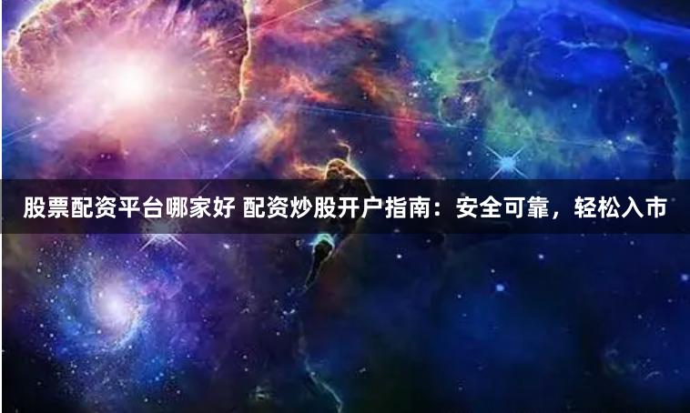股票配资平台哪家好 配资炒股开户指南：安全可靠，轻松入市