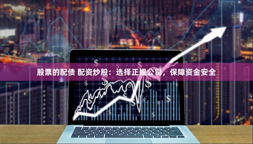 股票的配债 配资炒股：选择正规公司，保障资金安全