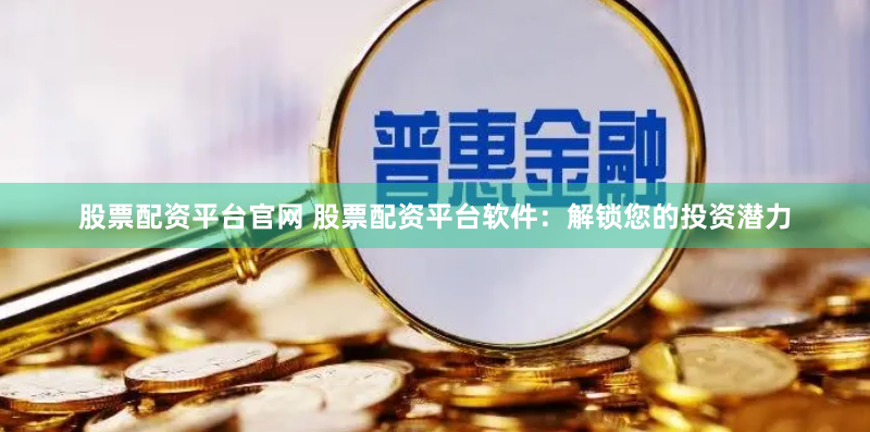 股票配资平台官网 股票配资平台软件：解锁您的投资潜力