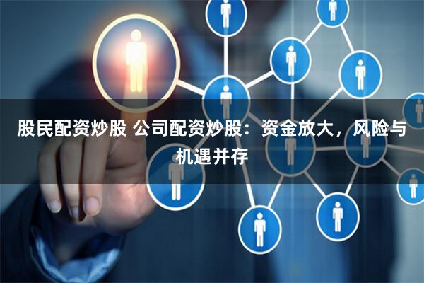 股民配资炒股 公司配资炒股：资金放大，风险与机遇并存