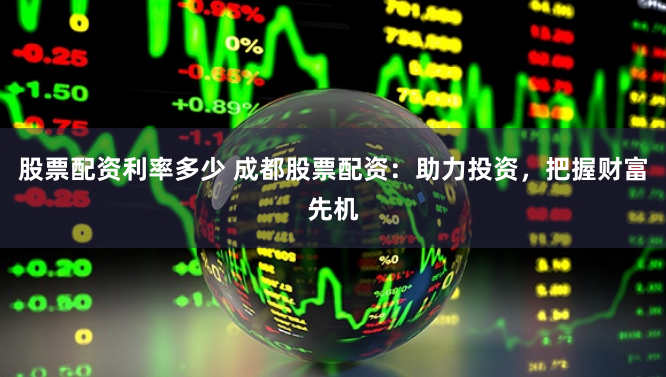 股票配资利率多少 成都股票配资：助力投资，把握财富先机