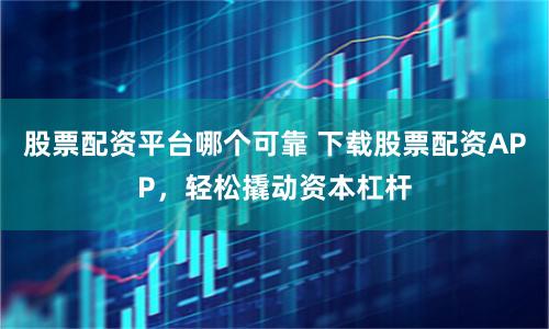 股票配资平台哪个可靠 下载股票配资APP，轻松撬动资本杠杆