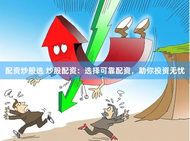 配资炒股选 炒股配资：选择可靠配资，助你投资无忧