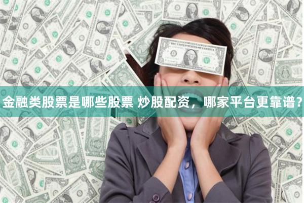 金融类股票是哪些股票 炒股配资，哪家平台更靠谱？