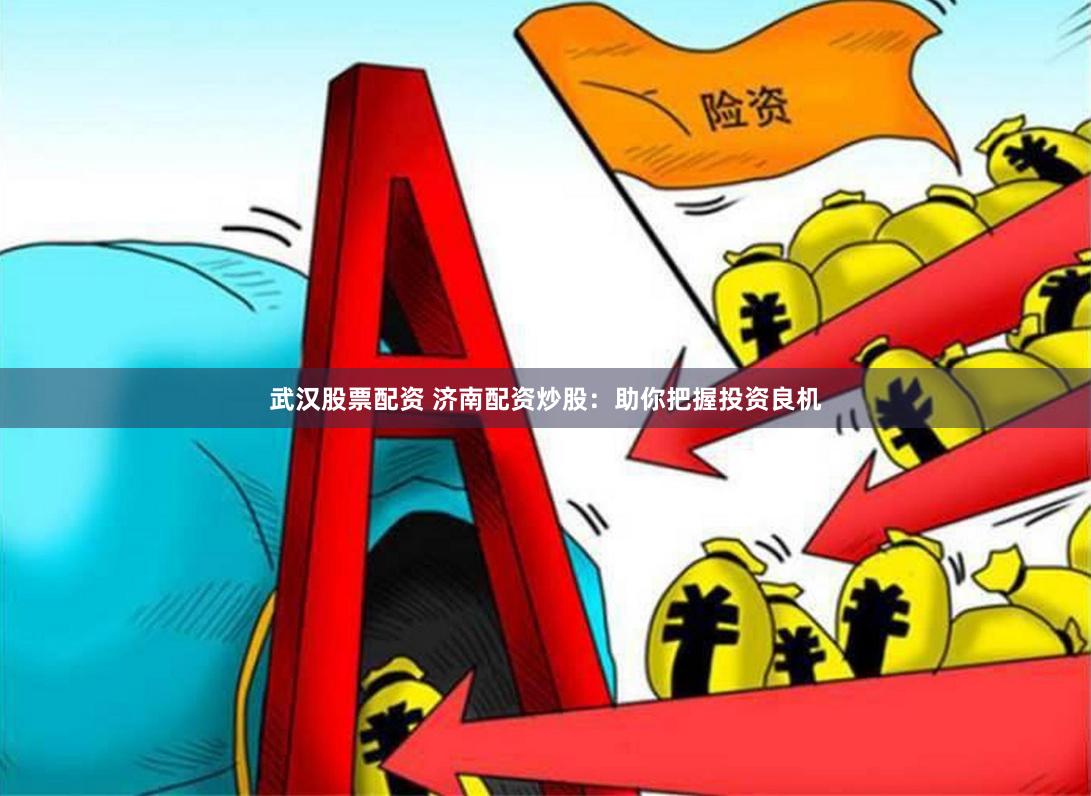 武汉股票配资 济南配资炒股：助你把握投资良机