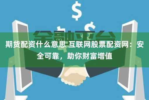 期货配资什么意思 互联网股票配资网：安全可靠，助你财富增值