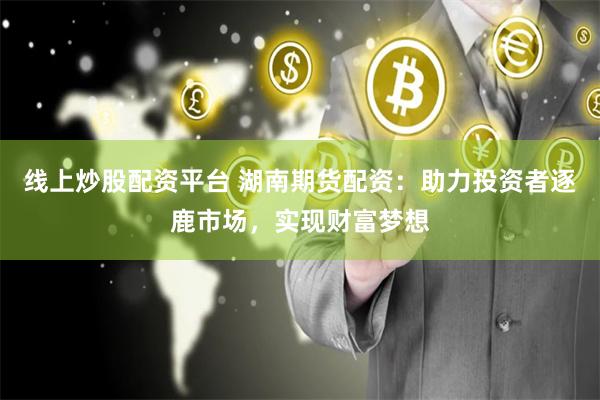 线上炒股配资平台 湖南期货配资：助力投资者逐鹿市场，实现财富梦想