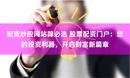 配资炒股网站蹿必选 股票配资门户：您的投资利器，开启财富新篇章