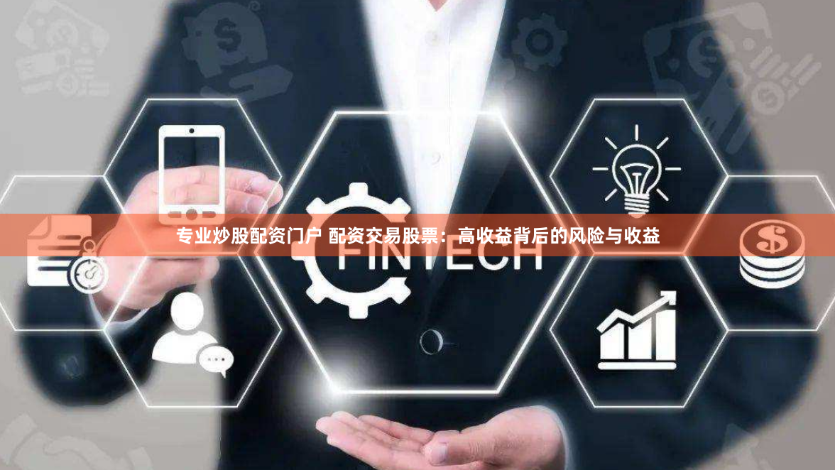 专业炒股配资门户 配资交易股票：高收益背后的风险与收益