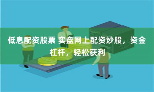 低息配资股票 实盘网上配资炒股，资金杠杆，轻松获利