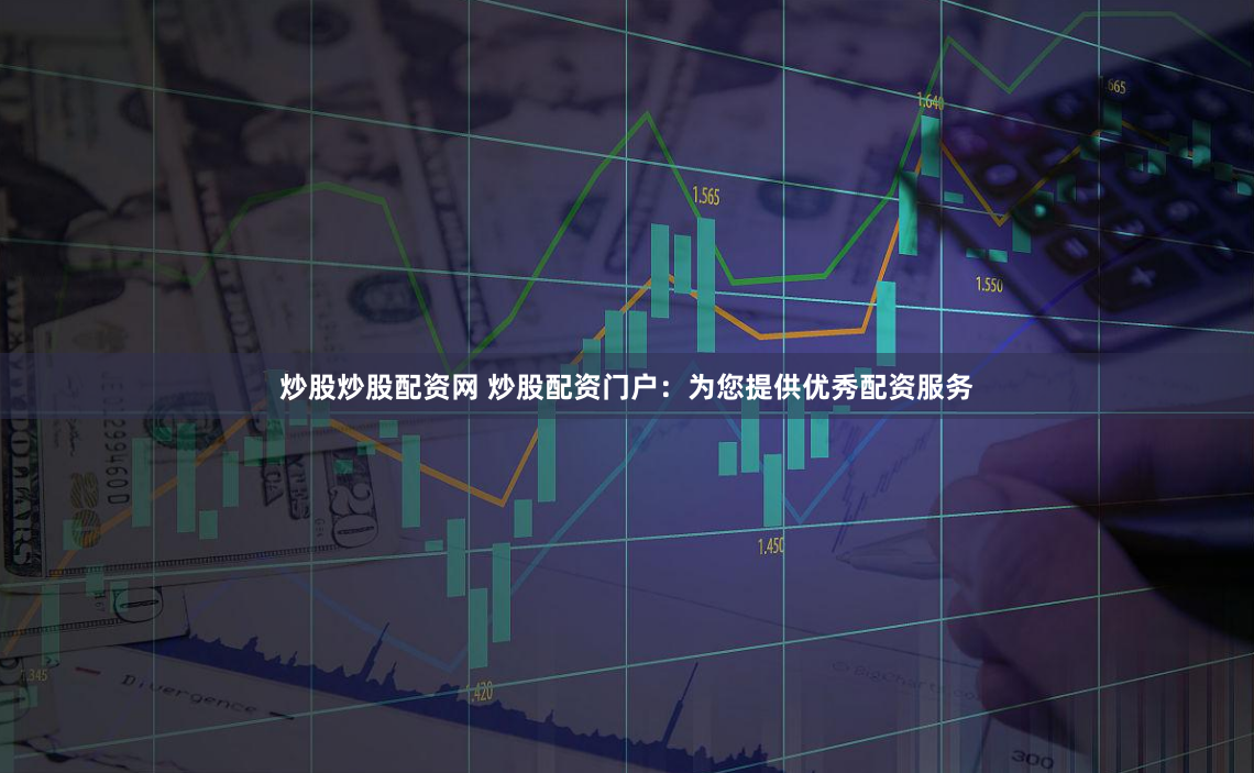 炒股炒股配资网 炒股配资门户：为您提供优秀配资服务