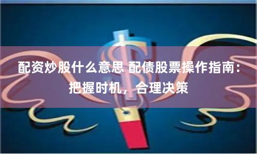 配资炒股什么意思 配债股票操作指南：把握时机，合理决策