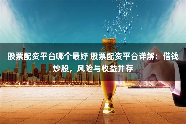 股票配资平台哪个最好 股票配资平台详解：借钱炒股，风险与收益并存