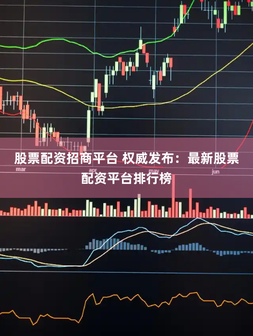 股票配资招商平台 权威发布：最新股票配资平台排行榜