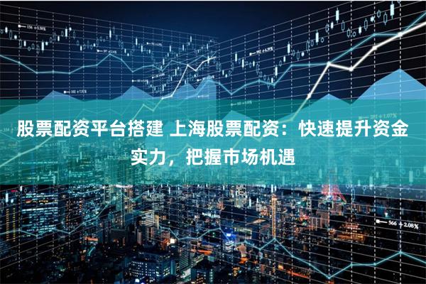 股票配资平台搭建 上海股票配资：快速提升资金实力，把握市场机遇