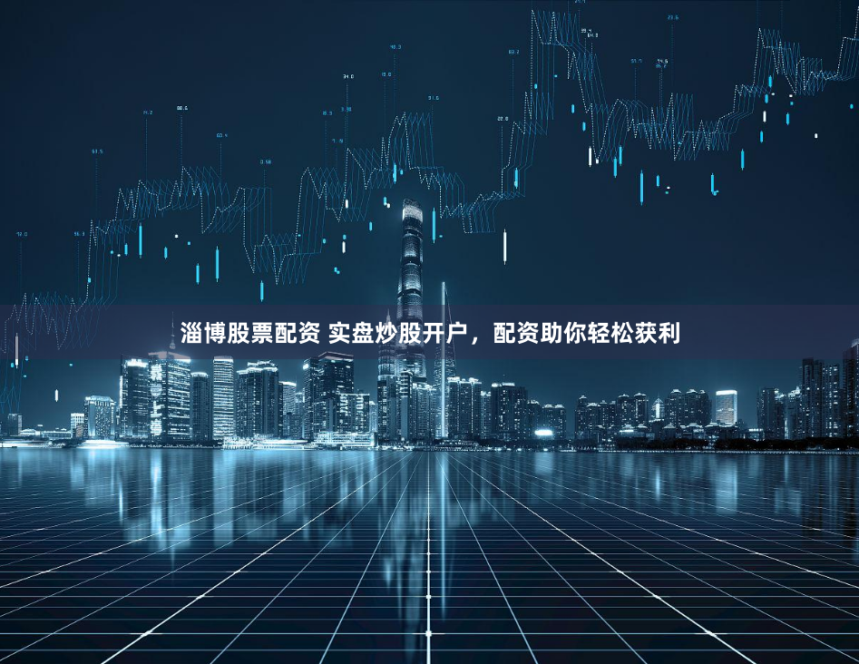 淄博股票配资 实盘炒股开户，配资助你轻松获利