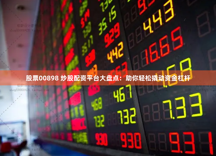 股票00898 炒股配资平台大盘点：助你轻松撬动资金杠杆