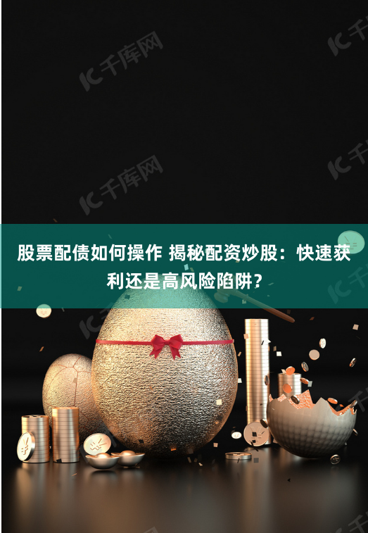股票配债如何操作 揭秘配资炒股：快速获利还是高风险陷阱？
