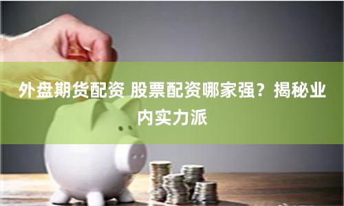 外盘期货配资 股票配资哪家强？揭秘业内实力派