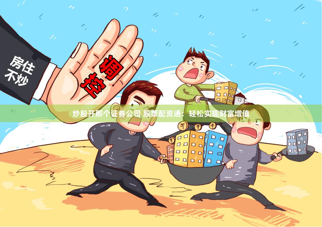 炒股开那个证券公司 股票配资通：轻松实现财富增值