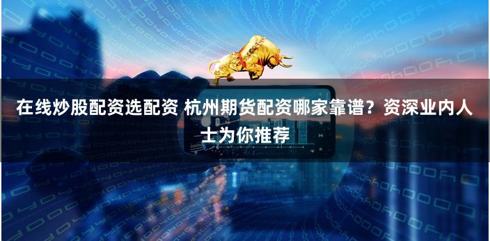 在线炒股配资选配资 杭州期货配资哪家靠谱？资深业内人士为你推荐