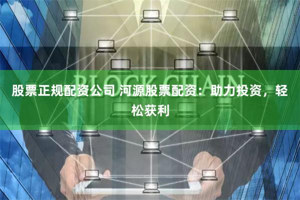股票正规配资公司 河源股票配资：助力投资，轻松获利