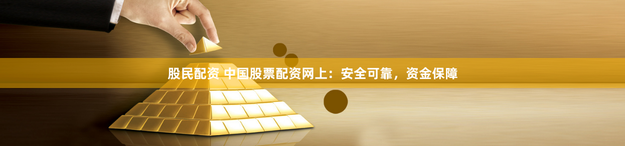 股民配资 中国股票配资网上：安全可靠，资金保障