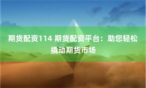 期货配资114 期货配资平台：助您轻松撬动期货市场