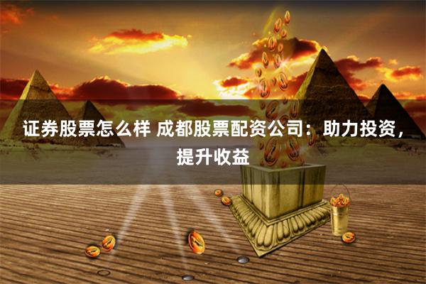 证券股票怎么样 成都股票配资公司：助力投资，提升收益