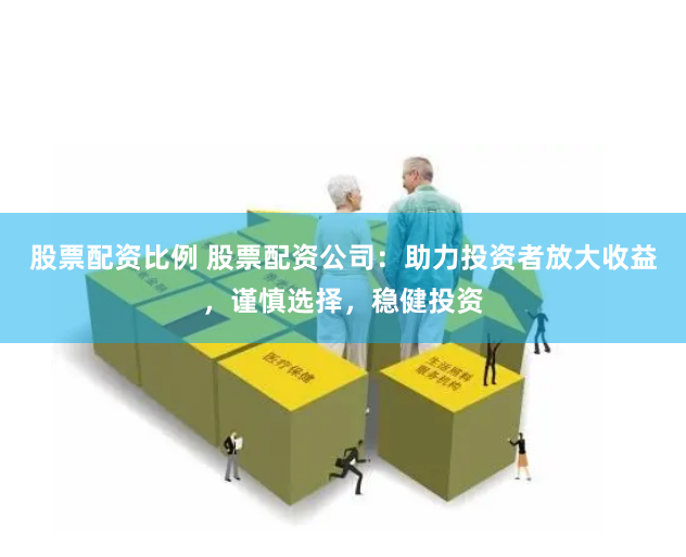 股票配资比例 股票配资公司：助力投资者放大收益，谨慎选择，稳健投资